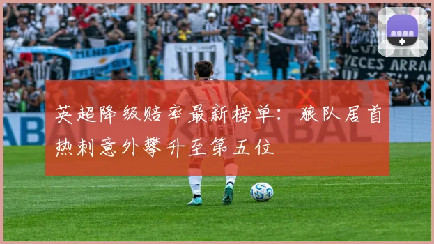 英超降级赔率最新榜单：狼队居首热刺意外攀升至第五位