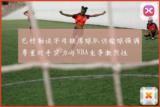 巴特勒谈字母缺席球队仍输球强调尊重对手实力与NBA竞争激烈性