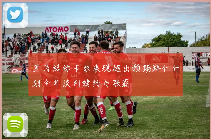 罗马诺称卡尔表现超出预期拜仁计划今年谈判续约与涨薪