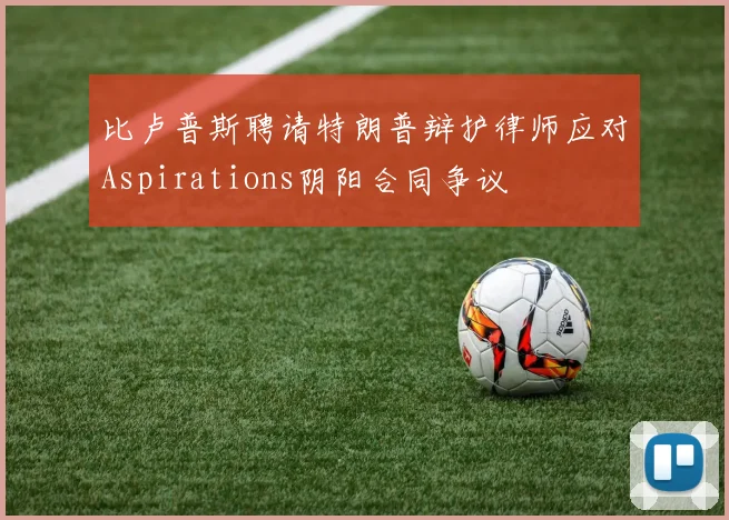 比卢普斯聘请特朗普辩护律师应对Aspirations阴阳合同争议
