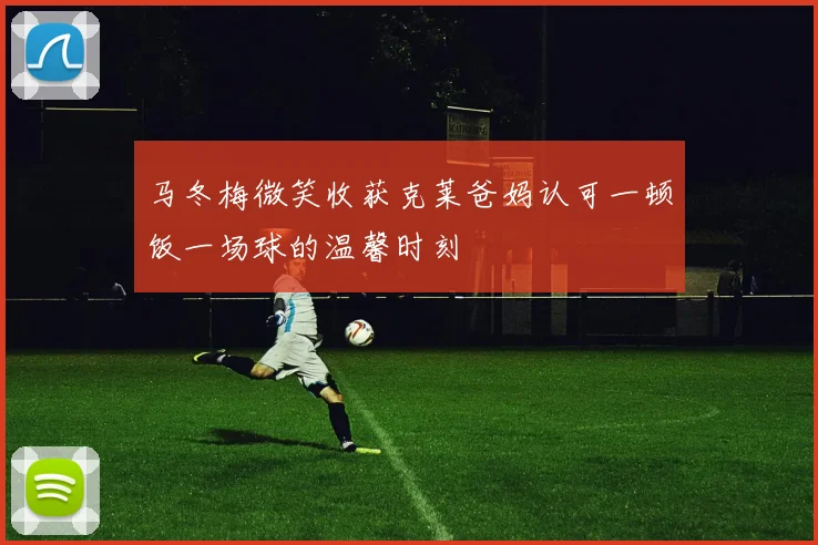 马冬梅微笑收获克莱爸妈认可一顿饭一场球的温馨时刻