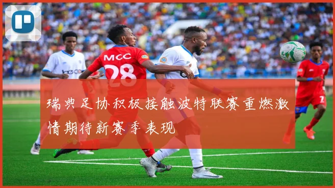 瑞典足协积极接触波特联赛重燃激情期待新赛季表现