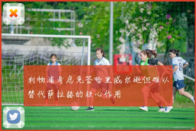 利物浦考虑免签哈里威尔逊但难以替代萨拉赫的核心作用
