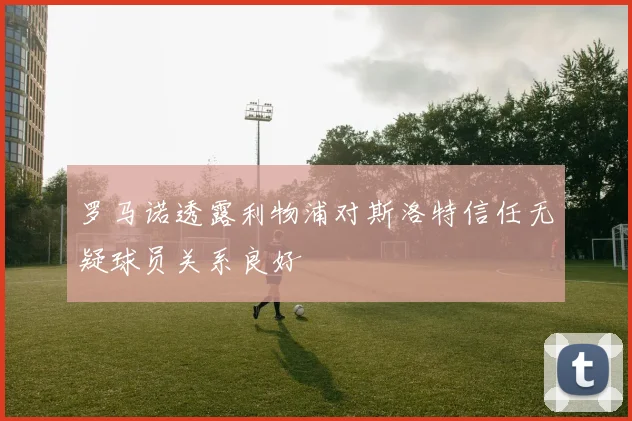 罗马诺透露利物浦对斯洛特信任无疑球员关系良好