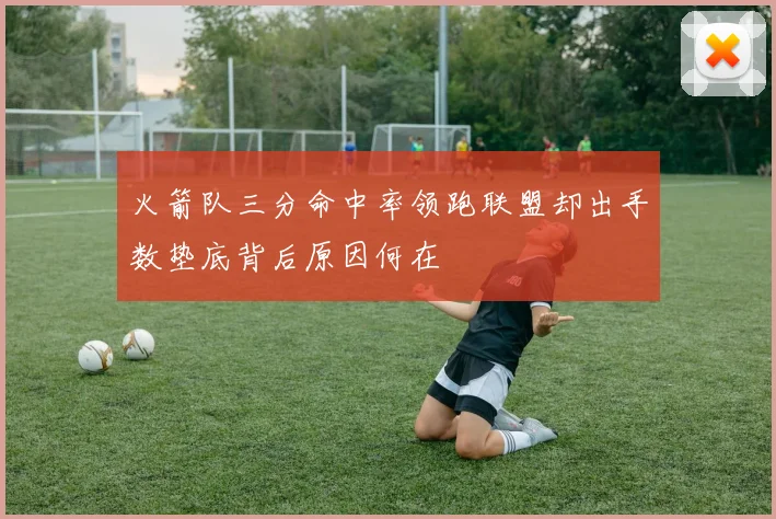 火箭队三分命中率领跑联盟却出手数垫底背后原因何在