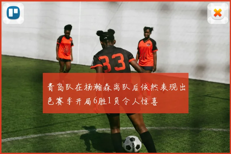 青岛队在杨瀚森离队后依然表现出色赛季开局6胜1负令人惊喜