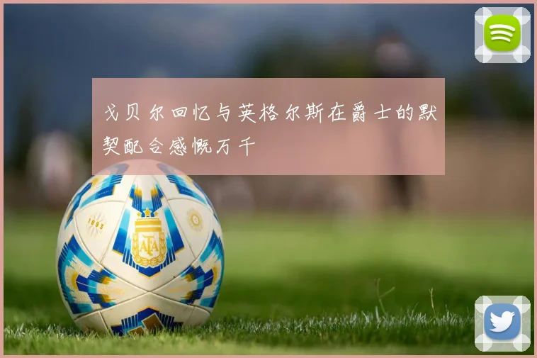 戈贝尔回忆与英格尔斯在爵士的默契配合感慨万千