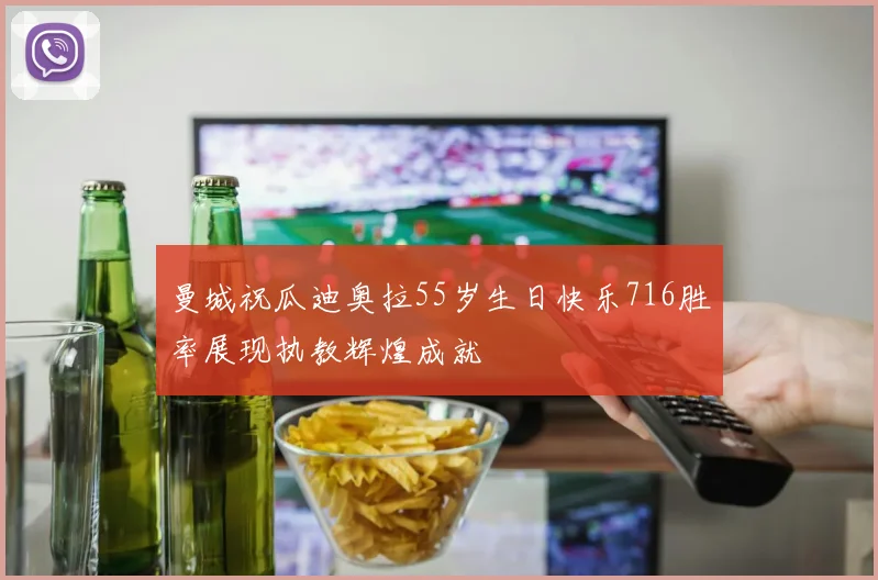 曼城祝瓜迪奥拉55岁生日快乐716胜率展现执教辉煌成就