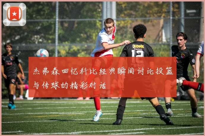 杰弗森回忆科比经典瞬间讨论投篮与传球的精彩对话