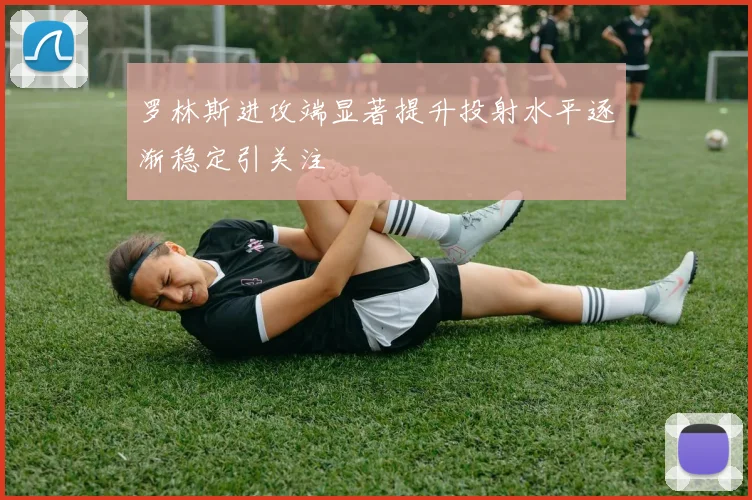 罗林斯进攻端显著提升投射水平逐渐稳定引关注