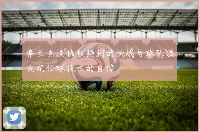 弗兰克谈执教热刺的挑战与球队顶尖定位球技术的自信