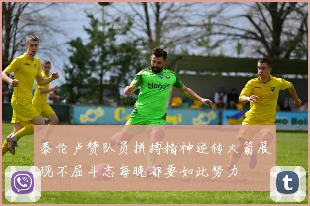 泰伦卢赞队员拼搏精神逆转火箭展现不屈斗志每晚都要如此努力