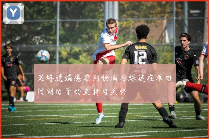 若塔遗孀感恩利物浦与球迷在艰难时刻给予的支持与关怀