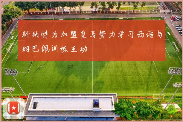 科纳特为加盟皇马努力学习西语与姆巴佩训练互动