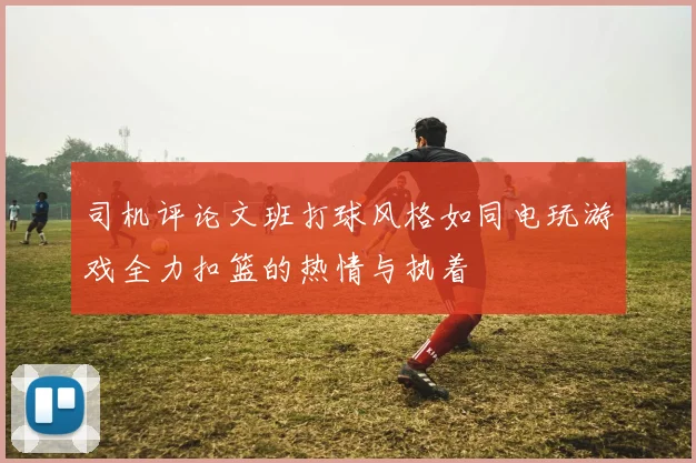 司机评论文班打球风格如同电玩游戏全力扣篮的热情与执着