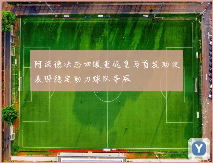 阿诺德状态回暖重返皇马首发助攻表现稳定助力球队争冠