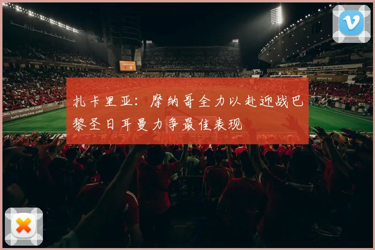 扎卡里亚：摩纳哥全力以赴迎战巴黎圣日耳曼力争最佳表现