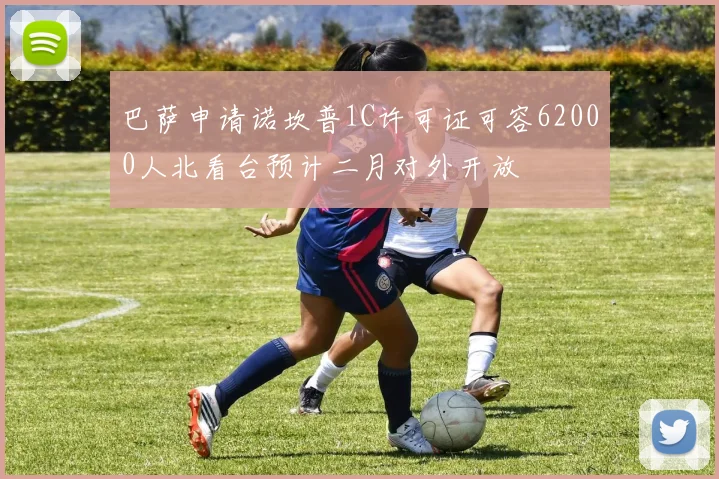 巴萨申请诺坎普1C许可证可容62000人北看台预计二月对外开放