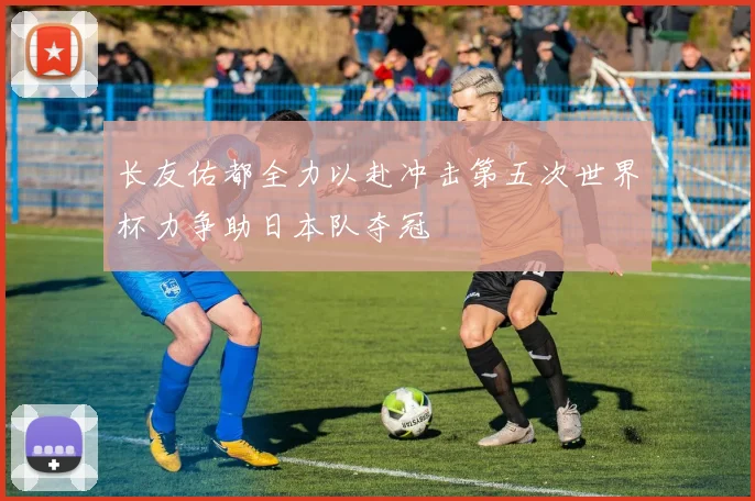 长友佑都全力以赴冲击第五次世界杯力争助日本队夺冠