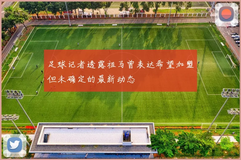 足球记者透露祖马曾表达希望加盟但未确定的最新动态