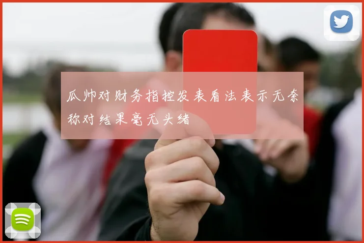 瓜帅对财务指控发表看法表示无奈称对结果毫无头绪