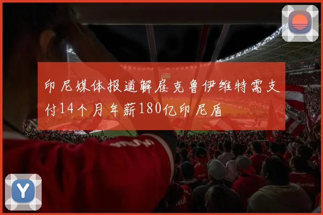 印尼媒体报道解雇克鲁伊维特需支付14个月年薪180亿印尼盾