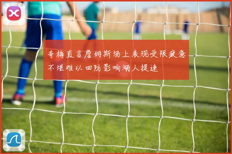 夸梅直言詹姆斯场上表现受限疲惫不堪难以回防影响湖人提速