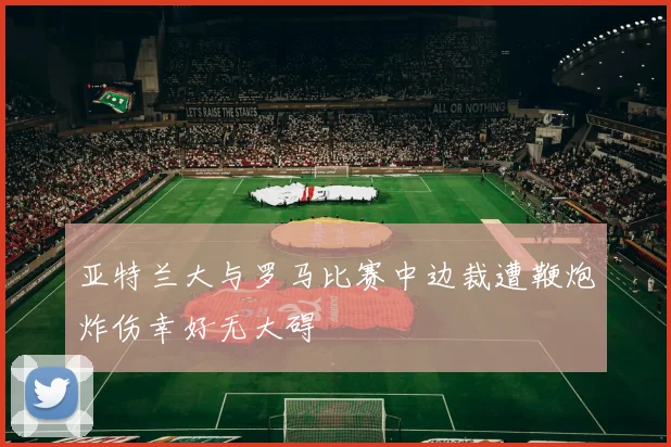 亚特兰大与罗马比赛中边裁遭鞭炮炸伤幸好无大碍
