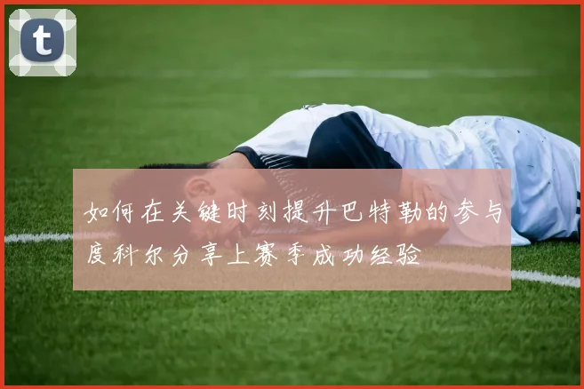 如何在关键时刻提升巴特勒的参与度科尔分享上赛季成功经验