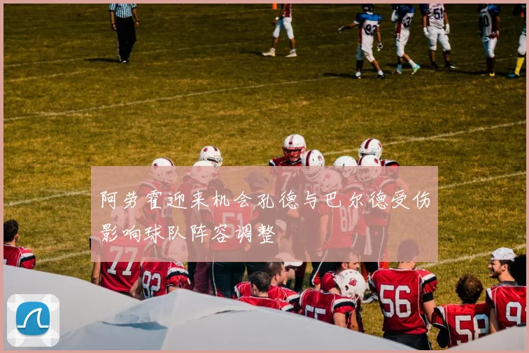 阿劳霍迎来机会孔德与巴尔德受伤影响球队阵容调整