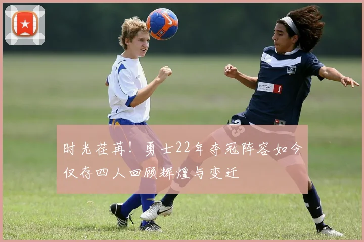 时光荏苒！勇士22年夺冠阵容如今仅存四人回顾辉煌与变迁