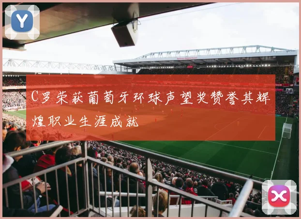 C罗荣获葡萄牙环球声望奖赞誉其辉煌职业生涯成就