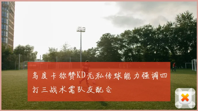 乌度卡称赞KD无私传球能力强调四打三战术需队友配合