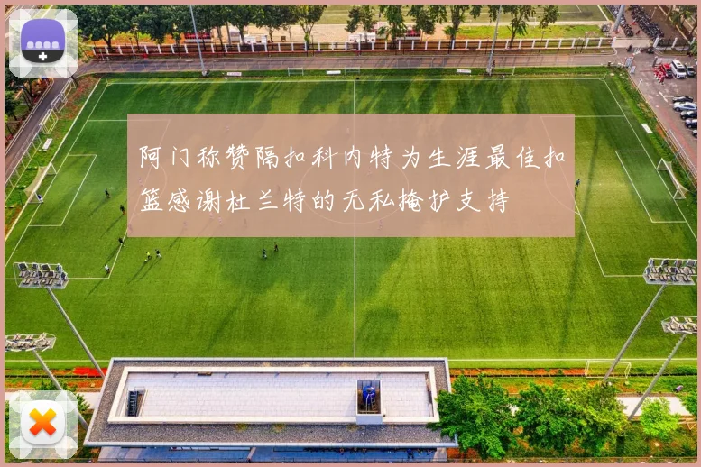 阿门称赞隔扣科内特为生涯最佳扣篮感谢杜兰特的无私掩护支持