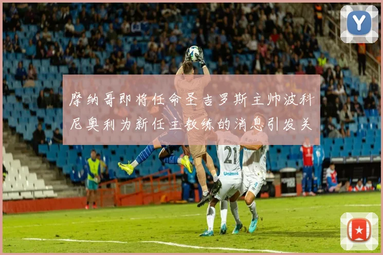 摩纳哥即将任命圣吉罗斯主帅波科尼奥利为新任主教练的消息引发关注