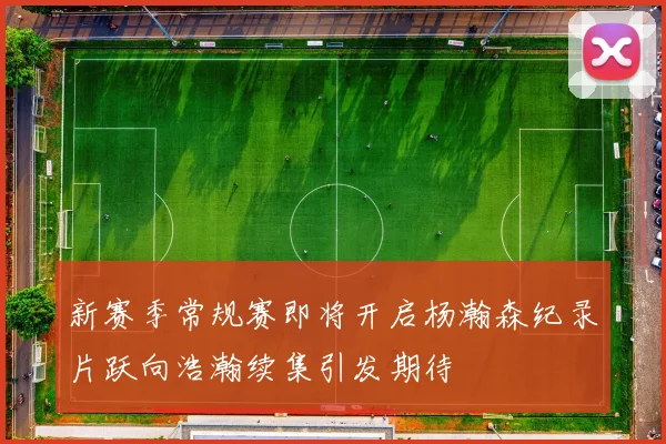 新赛季常规赛即将开启杨瀚森纪录片跃向浩瀚续集引发期待