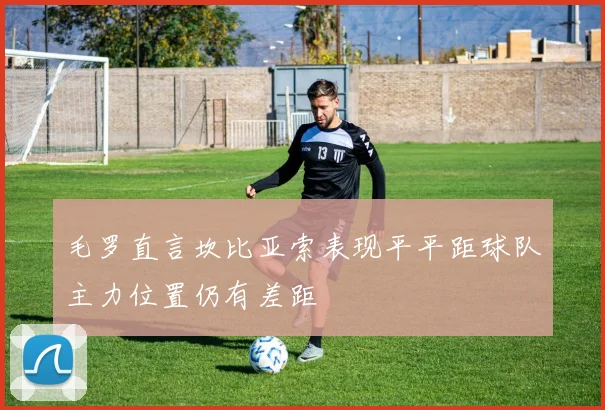 毛罗直言坎比亚索表现平平距球队主力位置仍有差距