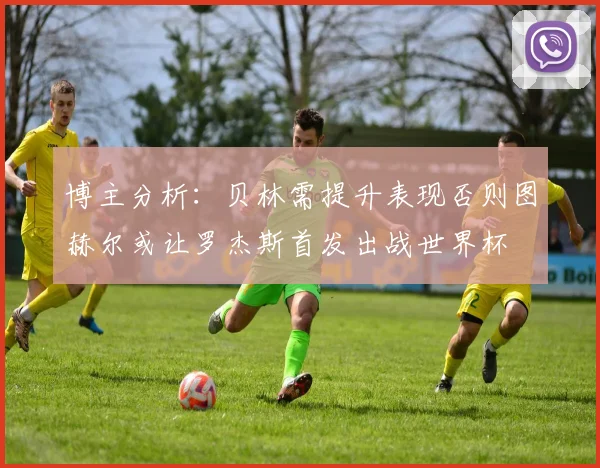 博主分析：贝林需提升表现否则图赫尔或让罗杰斯首发出战世界杯