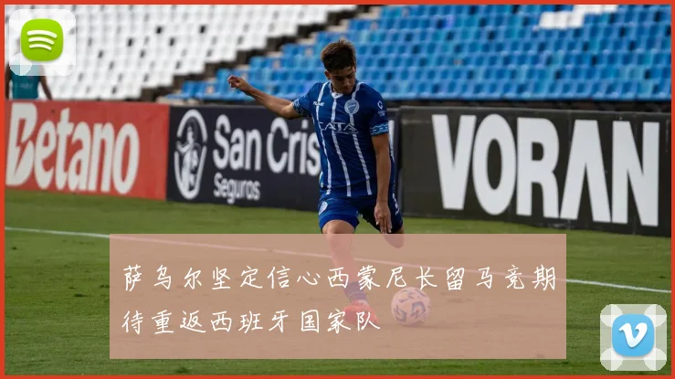 萨乌尔坚定信心西蒙尼长留马竞期待重返西班牙国家队