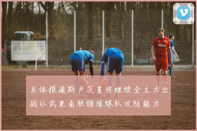 东体报道斯卢茨基将继续全主力出战以武里南联锤炼球队攻防能力