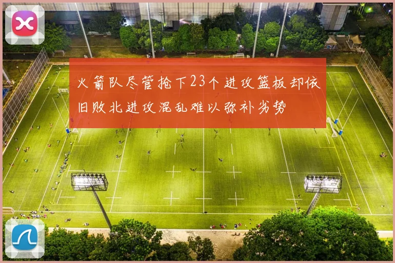 火箭队尽管抢下23个进攻篮板却依旧败北进攻混乱难以弥补劣势