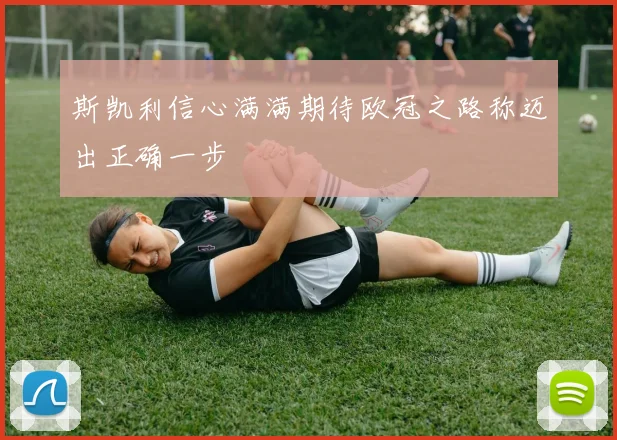 斯凯利信心满满期待欧冠之路称迈出正确一步