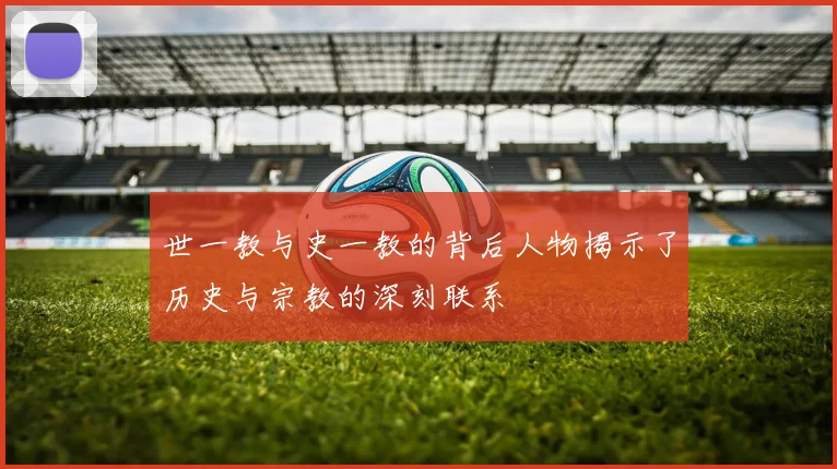 世一教与史一教的背后人物揭示了历史与宗教的深刻联系