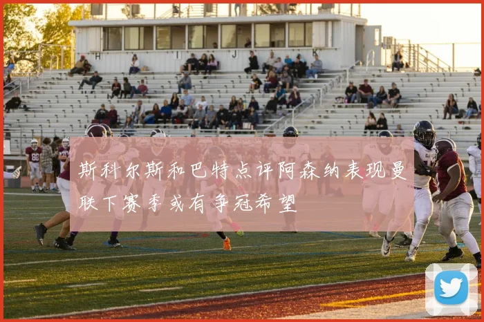 斯科尔斯和巴特点评阿森纳表现曼联下赛季或有争冠希望