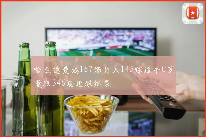 哈兰德曼城167场打入145球追平C罗曼联346场进球纪录
