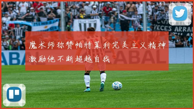 魔术师称赞帕特莱利完美主义精神激励他不断超越自我