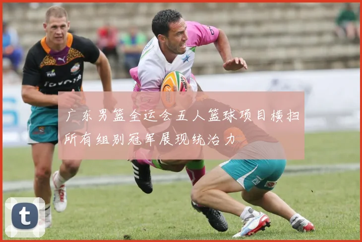 广东男篮全运会五人篮球项目横扫所有组别冠军展现统治力