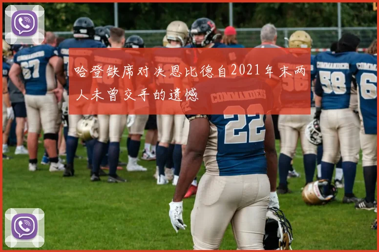 哈登缺席对决恩比德自2021年末两人未曾交手的遗憾